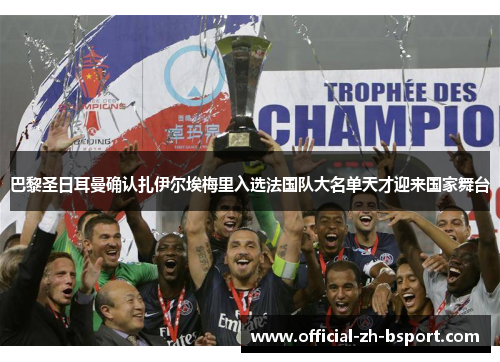 巴黎圣日耳曼确认扎伊尔埃梅里入选法国队大名单天才迎来国家舞台