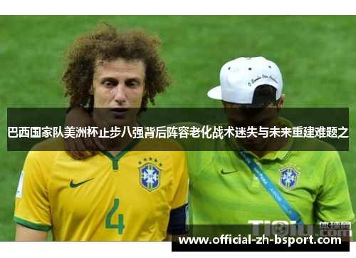 巴西国家队美洲杯止步八强背后阵容老化战术迷失与未来重建难题之