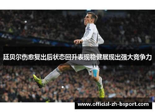 廷贝尔伤愈复出后状态回升表现稳健展现出强大竞争力 廷贝尔伤愈复出后状态回升表现稳健展现出强大竞争力