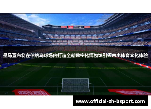 皇马宣布将在伯纳乌球场内打造全新数字化博物馆引领未来体育文化体验