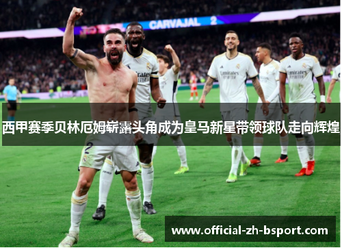 西甲赛季贝林厄姆崭露头角成为皇马新星带领球队走向辉煌