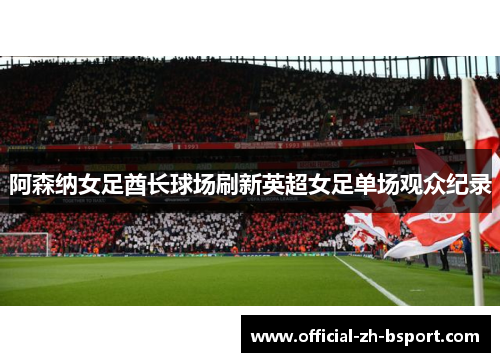 阿森纳女足酋长球场刷新英超女足单场观众纪录 阿森纳女足酋长球场刷新英超女足单场观众纪录
