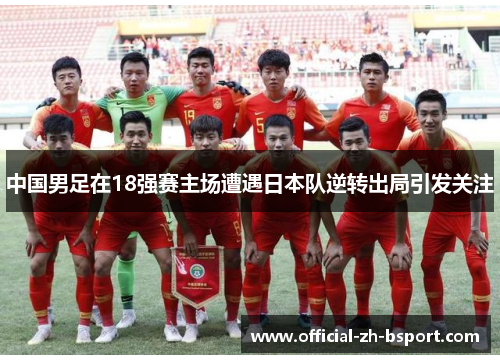 中国男足在18强赛主场遭遇日本队逆转出局引发关注