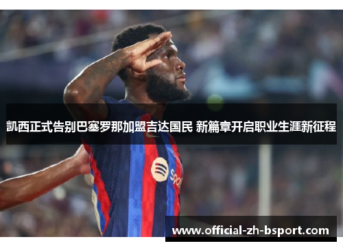 凯西正式告别巴塞罗那加盟吉达国民 新篇章开启职业生涯新征程