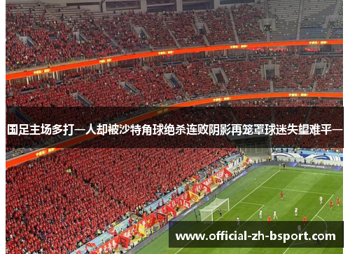 国足主场多打一人却被沙特角球绝杀连败阴影再笼罩球迷失望难平一