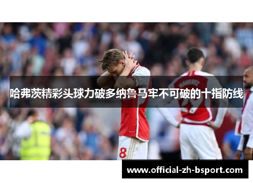 哈弗茨精彩头球力破多纳鲁马牢不可破的十指防线