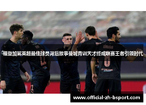 福登加冕英超最佳球员背后故事曼城青训天才终成联赛王者引领时代