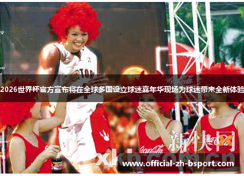 2026世界杯官方宣布将在全球多国设立球迷嘉年华现场为球迷带来全新体验 2026世界杯官方宣布将在全球多国设立球迷嘉年华现场为球迷带来全新体验