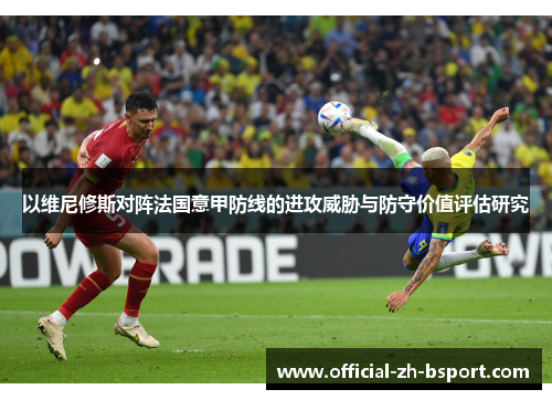 以维尼修斯对阵法国意甲防线的进攻威胁与防守价值评估研究