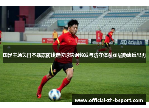 国足主场负日本暴露防线定位球失误频发与防守体系深层隐患反思再 国足主场负日本暴露防线定位球失误频发与防守体系深层隐患反思再