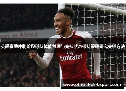 英超赛季冲刺阶段球队体能管理与竞技状态保持策略研究关键方法 英超赛季冲刺阶段球队体能管理与竞技状态保持策略研究关键方法